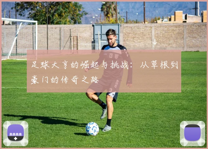 足球大亨的崛起与挑战：从草根到豪门的传奇之路