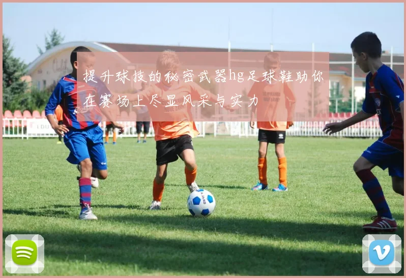 提升球技的秘密武器hg足球鞋助你在赛场上尽显风采与实力