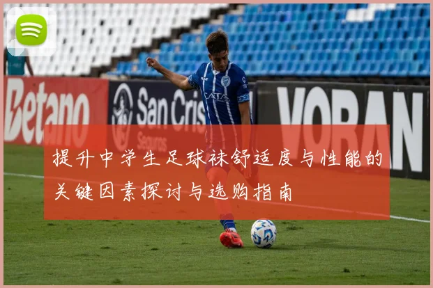 提升中学生足球袜舒适度与性能的关键因素探讨与选购指南